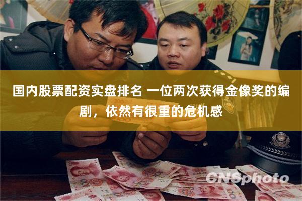 国内股票配资实盘排名 一位两次获得金像奖的编剧,依然有很重的危机感