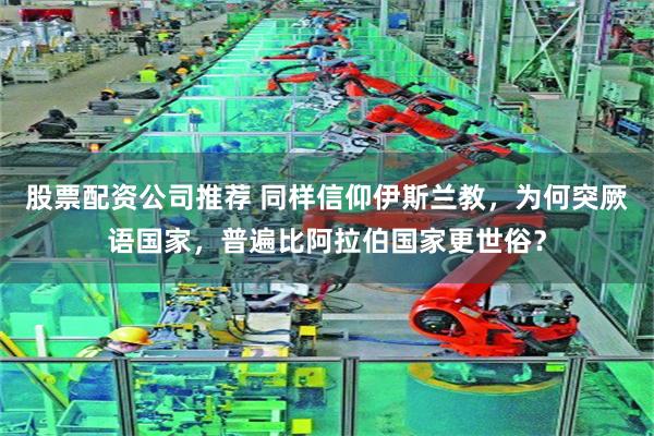 股票配资公司推荐 同样信仰伊斯兰教，为何突厥语国家，普遍比阿拉伯国家更世俗？
