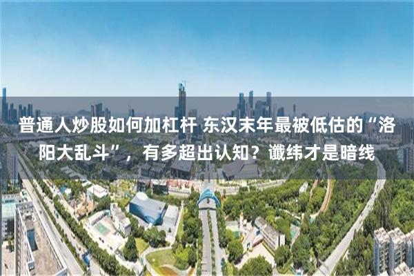 普通人炒股如何加杠杆 东汉末年最被低估的“洛阳大乱斗”，有多超出认知？谶纬才是暗线