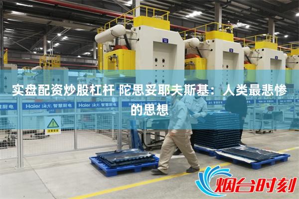 实盘配资炒股杠杆 陀思妥耶夫斯基：人类最悲惨的思想