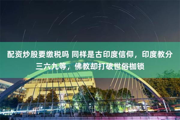 配资炒股要缴税吗 同样是古印度信仰，印度教分三六九等，佛教却打破世俗枷锁