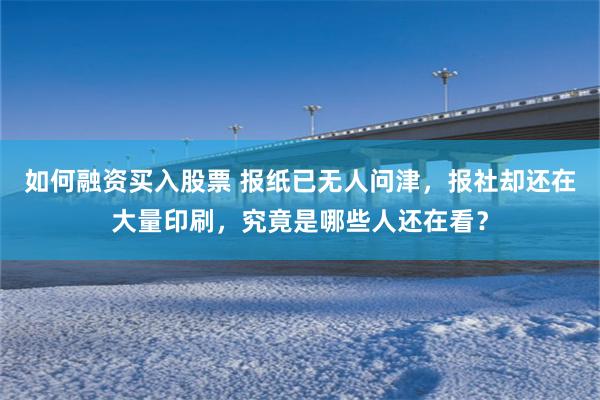 如何融资买入股票 报纸已无人问津，报社却还在大量印刷，究竟是哪些人还在看？