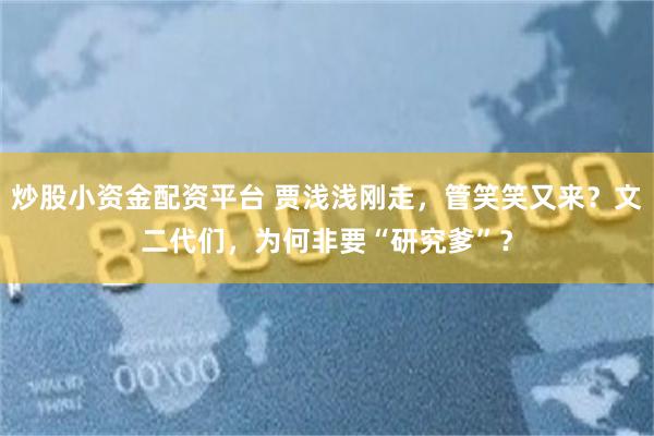 炒股小资金配资平台 贾浅浅刚走，管笑笑又来？文二代们，为何非要“研究爹”？