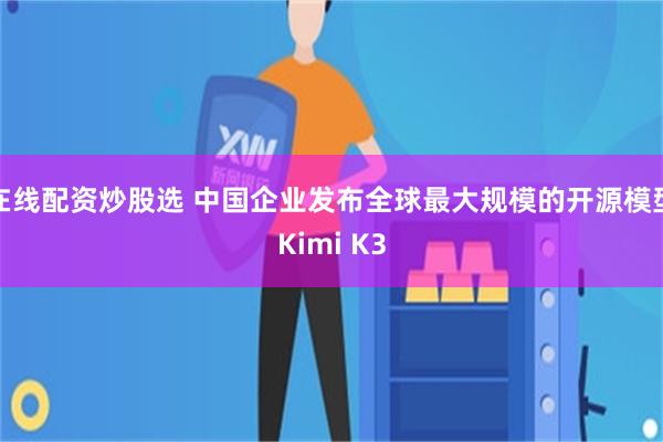 在线配资炒股选 中国企业发布全球最大规模的开源模型Kimi K3