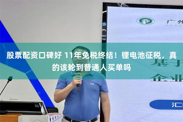 股票配资口碑好 11年免税终结！锂电池征税，真的该轮到普通人买单吗