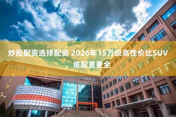 炒股配资选择配资 2026年15万级高性价比SUV，谁配置更全
