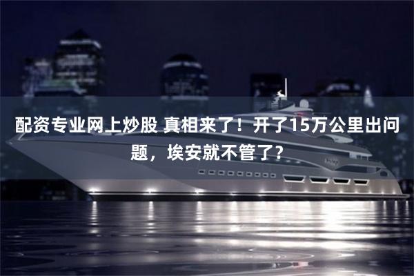 配资专业网上炒股 真相来了！开了15万公里出问题，埃安就不管了？
