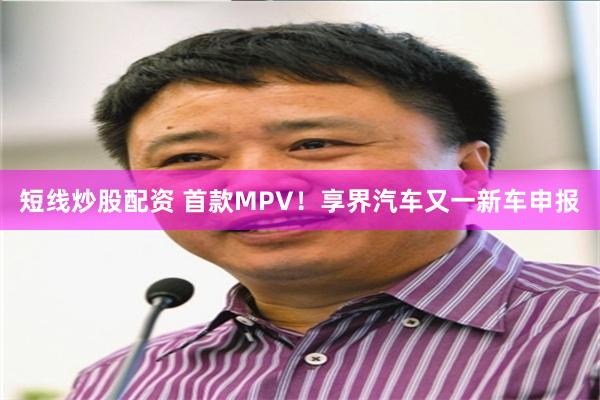 短线炒股配资 首款MPV！享界汽车又一新车申报