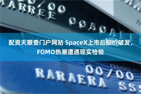 配资天眼查门户网站 SpaceX上市后股价破发，FOMO热潮遭遇现实检验