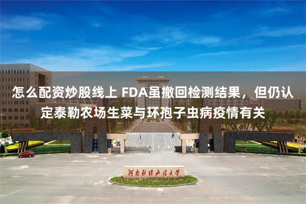 怎么配资炒股线上 FDA虽撤回检测结果，但仍认定泰勒农场生菜与环孢子虫病疫情有关