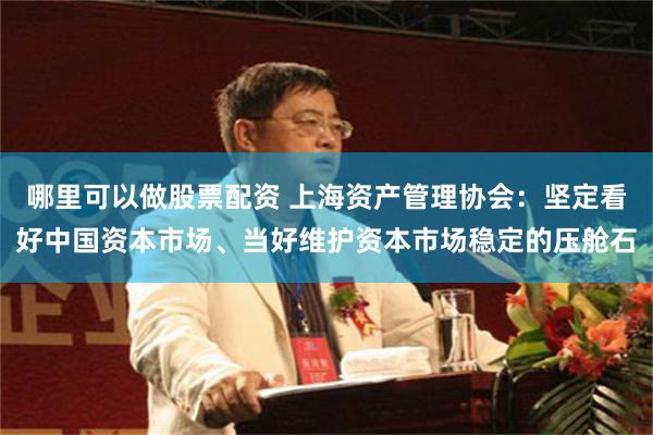 哪里可以做股票配资 上海资产管理协会：坚定看好中国资本市场、当好维护资本市场稳定的压舱石
