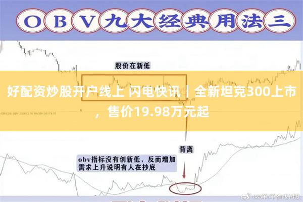 好配资炒股开户线上 闪电快讯｜全新坦克300上市，售价19.98万元起