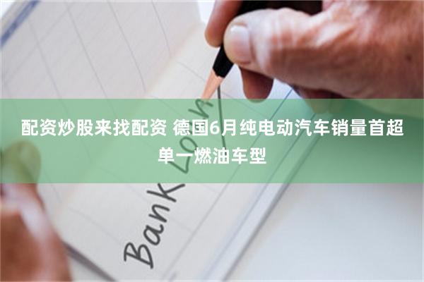 配资炒股来找配资 德国6月纯电动汽车销量首超单一燃油车型