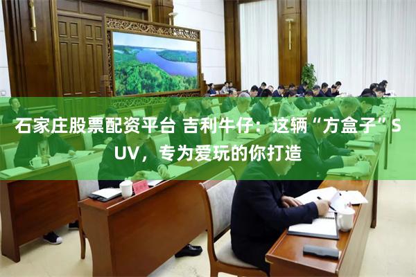 石家庄股票配资平台 吉利牛仔：这辆“方盒子”SUV，专为爱玩的你打造