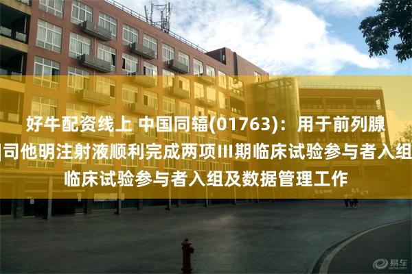 好牛配资线上 中国同辐(01763)：用于前列腺癌诊断的氟[¹⁸F]司他明注射液顺利完成两项Ⅲ期临床试验参与者入组及数据管理工作