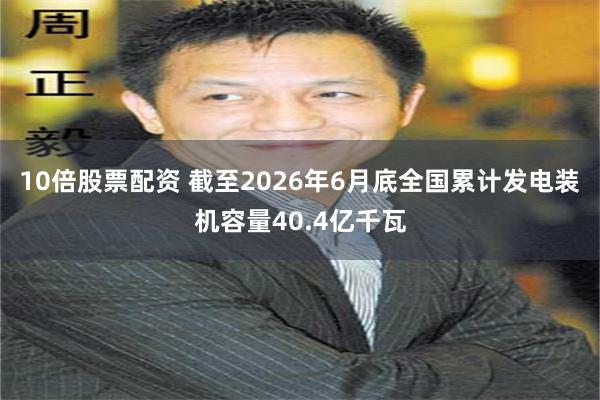 10倍股票配资 截至2026年6月底全国累计发电装机容量40.4亿千瓦