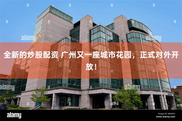 全新的炒股配资 广州又一座城市花园，正式对外开放！