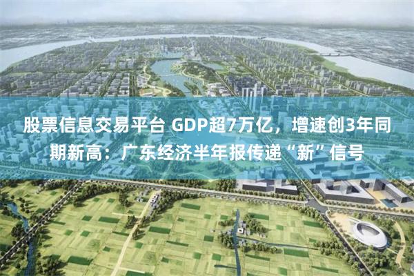 股票信息交易平台 GDP超7万亿，增速创3年同期新高：广东经济半年报传递“新”信号