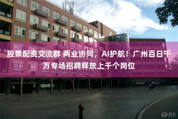 股票配资交流群 两业协同，AI护航！广州百日千万专场招聘释放上千个岗位