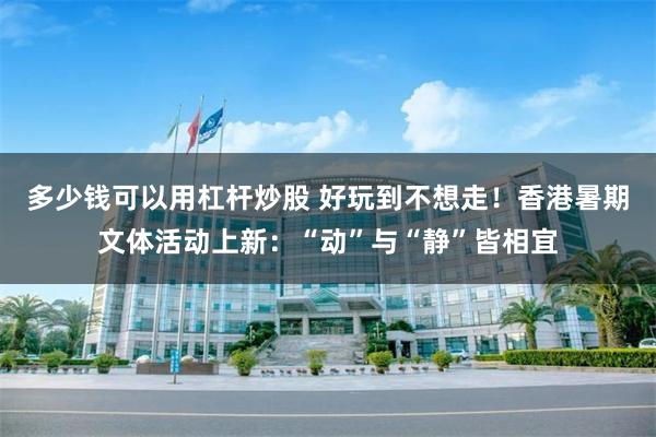 多少钱可以用杠杆炒股 好玩到不想走！香港暑期文体活动上新：“动”与“静”皆相宜