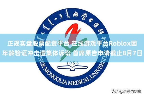 正规实盘股票配资平台 在线游戏平台Roblox因年龄验证冲击遭集体诉讼 首席原告申请截止8月7日
