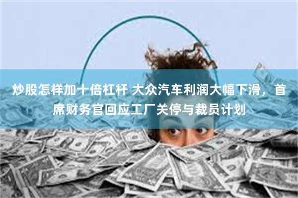 炒股怎样加十倍杠杆 大众汽车利润大幅下滑，首席财务官回应工厂关停与裁员计划