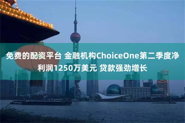 免费的配资平台 金融机构ChoiceOne第二季度净利润1250万美元 贷款强劲增长
