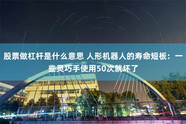 股票做杠杆是什么意思 人形机器人的寿命短板:一些灵巧手使用50次就坏了