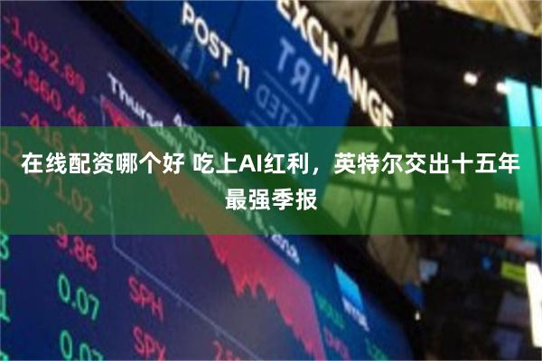 在线配资哪个好 吃上AI红利，英特尔交出十五年最强季报