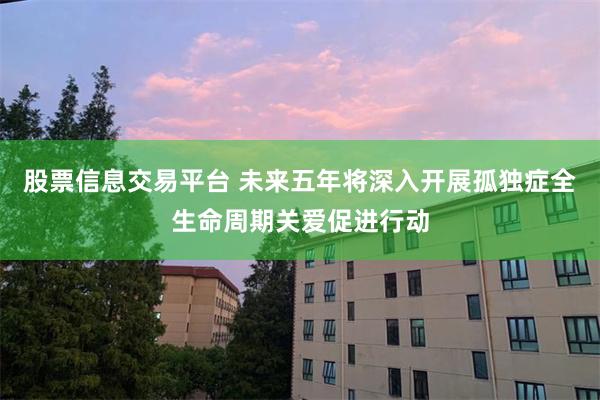 股票信息交易平台 未来五年将深入开展孤独症全生命周期关爱促进行动