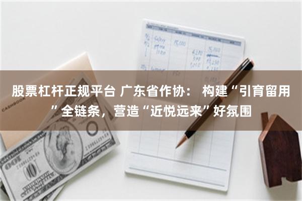 股票杠杆正规平台 广东省作协： 构建“引育留用”全链条，营造“近悦远来”好氛围