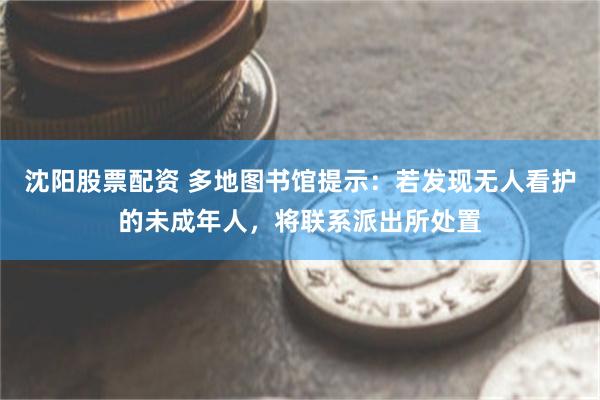 沈阳股票配资 多地图书馆提示:若发现无人看护的未成年人,将联系派出所处置