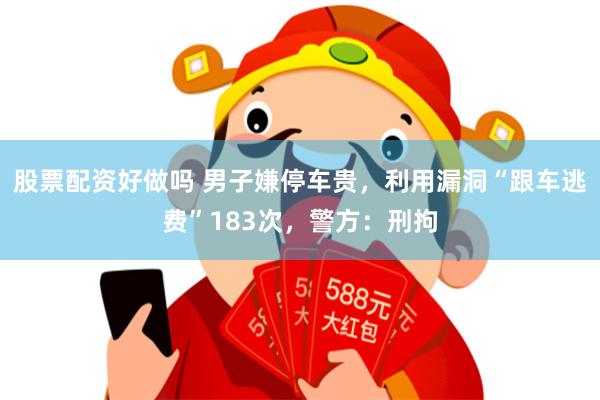 股票配资好做吗 男子嫌停车贵，利用漏洞“跟车逃费”183次，警方：刑拘