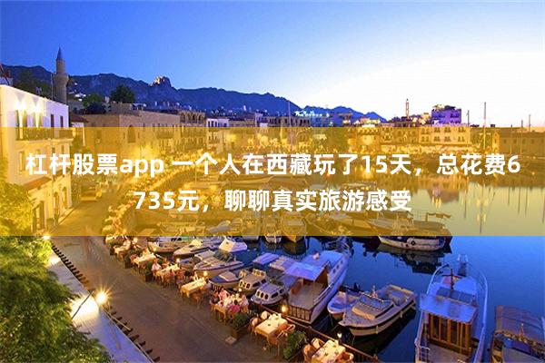 杠杆股票app 一个人在西藏玩了15天,总花费6735元,聊聊真实旅游感受