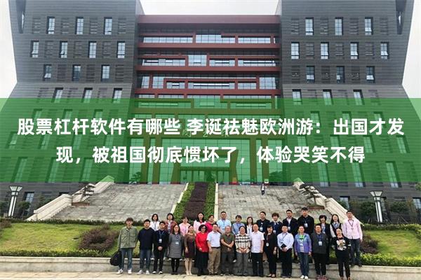 股票杠杆软件有哪些 李诞祛魅欧洲游：出国才发现，被祖国彻底惯坏了，体验哭笑不得
