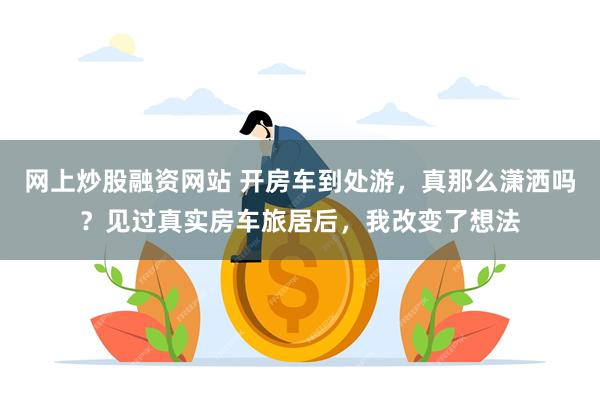 网上炒股融资网站 开房车到处游,真那么潇洒吗?见过真实房车旅居后,我改变了想法