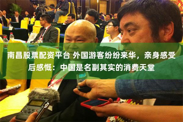 南昌股票配资平台 外国游客纷纷来华,亲身感受后感慨:中国是名副其实的消费天堂