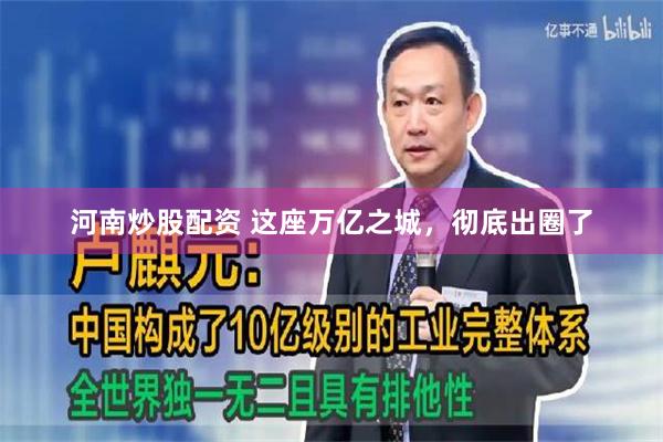 河南炒股配资 这座万亿之城，彻底出圈了