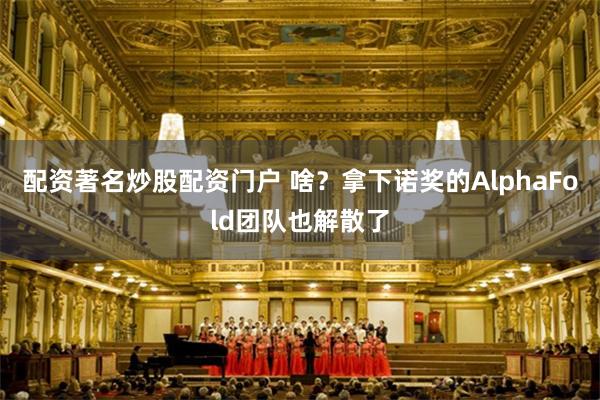 配资著名炒股配资门户 啥？拿下诺奖的AlphaFold团队也解散了