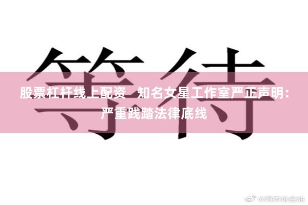 股票杠杆线上配资   知名女星工作室严正声明：严重践踏法律底线