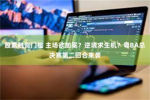 股票融资门槛 主场欲加冕？逆境求生机？粤BA总决赛第二回合来袭