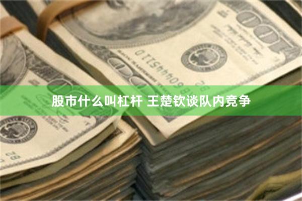 股市什么叫杠杆 王楚钦谈队内竞争