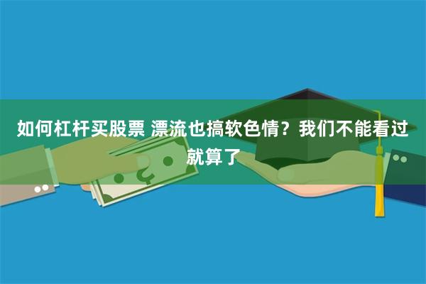 如何杠杆买股票 漂流也搞软色情？我们不能看过就算了