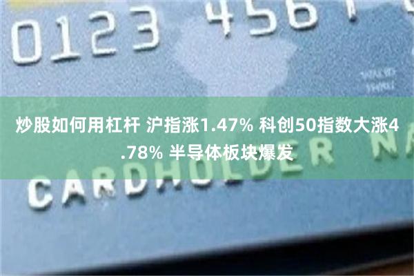 炒股如何用杠杆 沪指涨1.47% 科创50指数大涨4.78% 半导体板块爆发