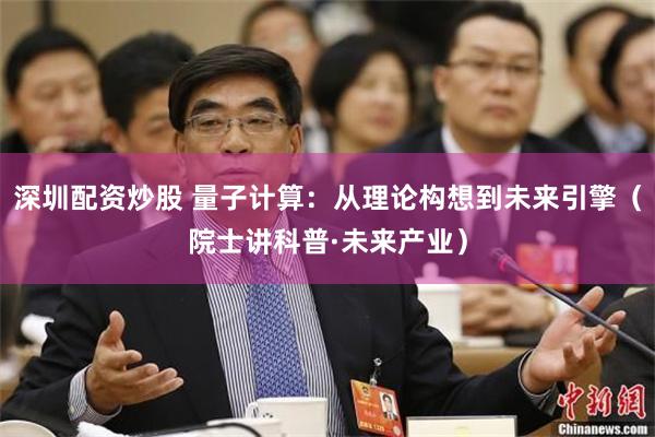 深圳配资炒股 量子计算:从理论构想到未来引擎(院士讲科普·未来产业)