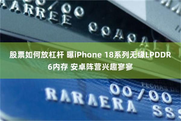股票如何放杠杆 曝iPhone 18系列无缘LPDDR6内存 安卓阵营兴趣寥寥