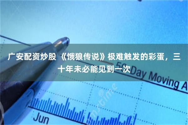 广安配资炒股 《饿狼传说》极难触发的彩蛋，三十年未必能见到一次
