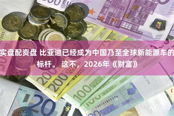 实盘配资盘 比亚迪已经成为中国乃至全球新能源车的标杆。 这不，2026年《财富》