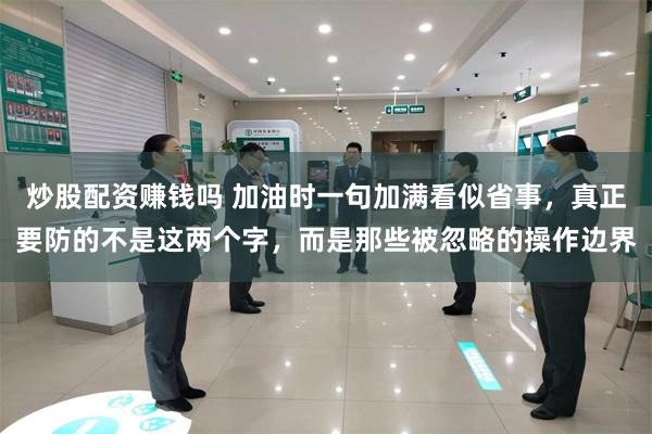 炒股配资赚钱吗 加油时一句加满看似省事，真正要防的不是这两个字，而是那些被忽略的操作边界