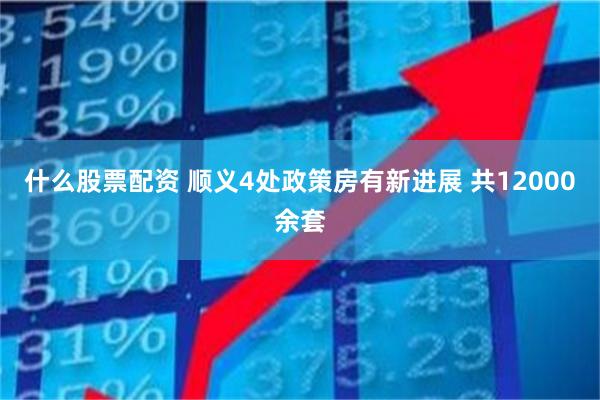 什么股票配资 顺义4处政策房有新进展 共12000余套
